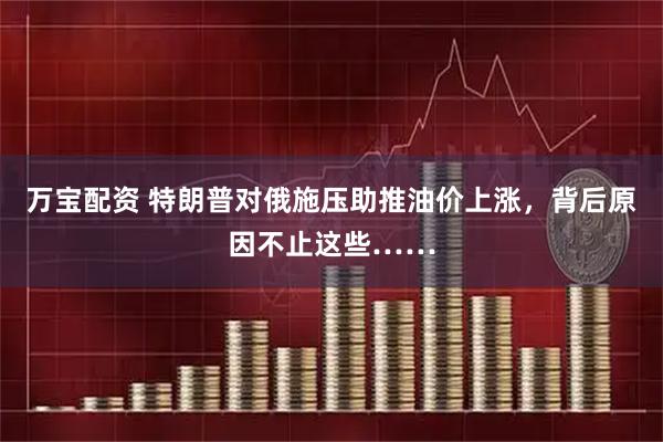万宝配资 特朗普对俄施压助推油价上涨，背后原因不止这些……