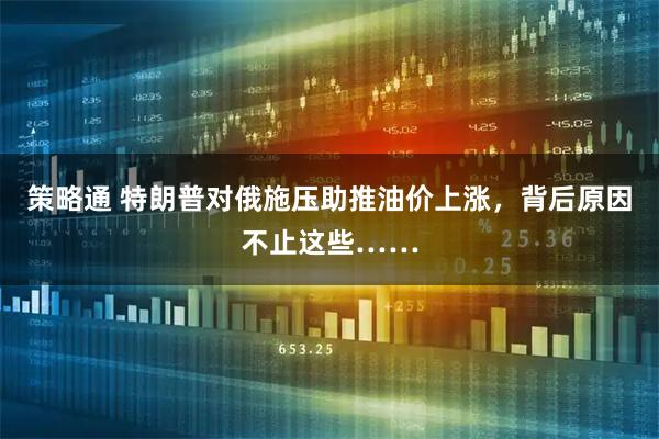 策略通 特朗普对俄施压助推油价上涨，背后原因不止这些……