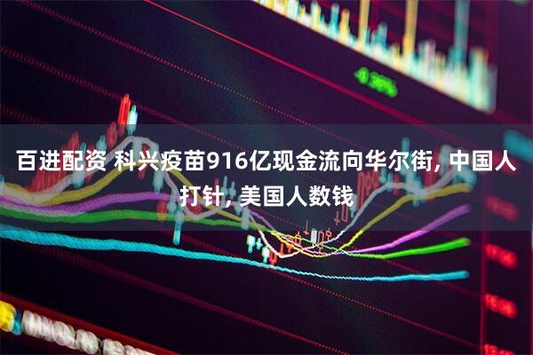 百进配资 科兴疫苗916亿现金流向华尔街, 中国人打针, 美国人数钱