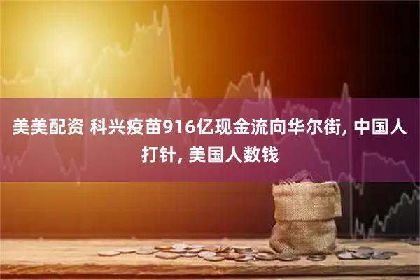 美美配资 科兴疫苗916亿现金流向华尔街, 中国人打针, 美国人数钱