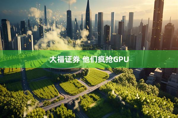 大福证券 他们疯抢GPU