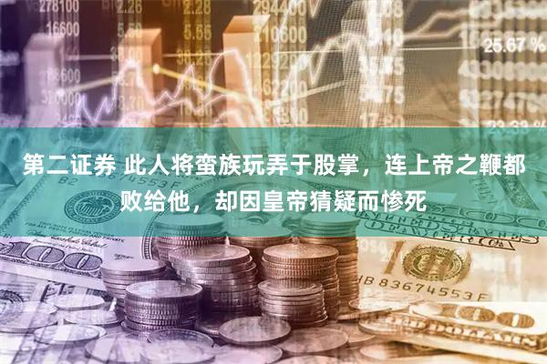 第二证券 此人将蛮族玩弄于股掌，连上帝之鞭都败给他，却因皇帝猜疑而惨死