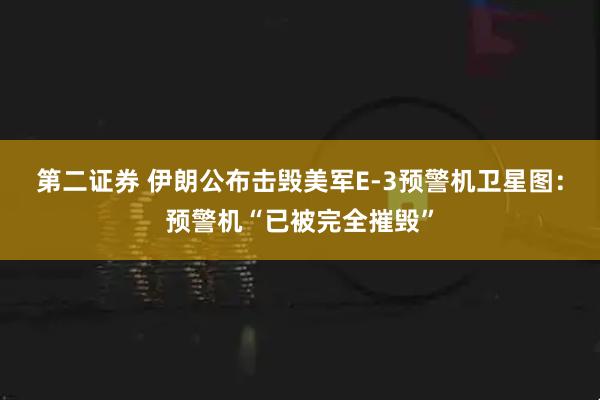 第二证券 伊朗公布击毁美军E-3预警机卫星图：预警机“已被完全摧毁”