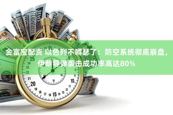 金富宝配资 以色列不嘚瑟了：防空系统彻底崩盘，伊朗导弹袭击成功率高达80%