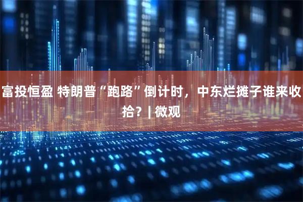 富投恒盈 特朗普“跑路”倒计时,中东烂摊子谁来收拾?| 微观