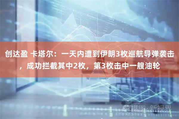 创达盈 卡塔尔：一天内遭到伊朗3枚巡航导弹袭击，成功拦截其中2枚，第3枚击中一艘油轮