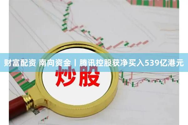 财富配资 南向资金丨腾讯控股获净买入539亿港元