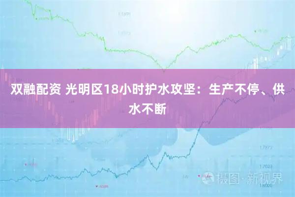 双融配资 光明区18小时护水攻坚：生产不停、供水不断