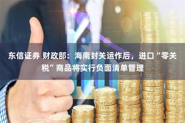 东信证券 财政部:海南封关运作后,进口“零关税”商品将实行负面清单管理