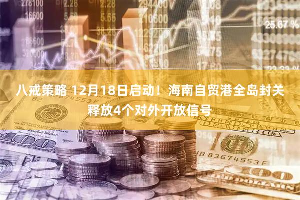 八戒策略 12月18日启动！海南自贸港全岛封关释放4个对外开放信号