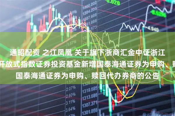 通昭配资 之江凤凰 关于旗下浙商汇金中证浙江凤凰行动50交易型开放式指数证券投资基金新增国泰海通证券为申购、赎回代办券商的公告