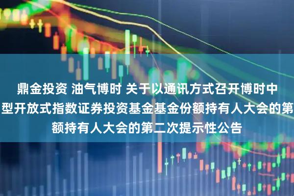 鼎金投资 油气博时 关于以通讯方式召开博时中证油气资源交易型开放式指数证券投资基金基金份额持有人大会的第二次提示性公告