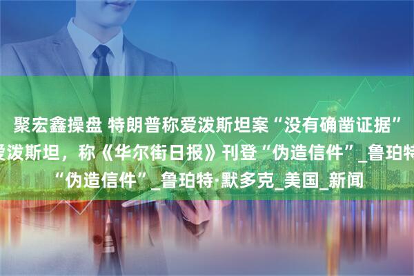 聚宏鑫操盘 特朗普称爱泼斯坦案“没有确凿证据”，此前曾否认致信爱泼斯坦，称《华尔街日报》刊登“伪造信件”_鲁珀特·默多克_美国_新闻