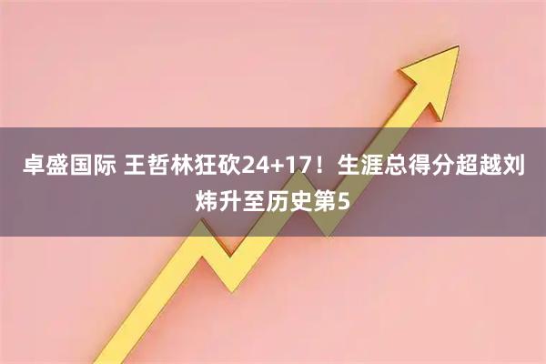 卓盛国际 王哲林狂砍24+17！生涯总得分超越刘炜升至历史第5