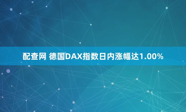 配查网 德国DAX指数日内涨幅达1.00%