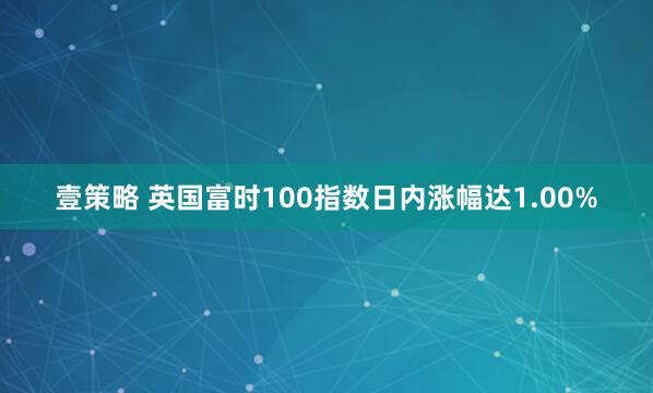 壹策略 英国富时100指数日内涨幅达1.00%