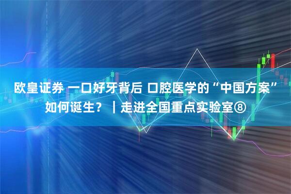 欧皇证券 一口好牙背后 口腔医学的“中国方案”如何诞生？｜走进全国重点实验室⑧