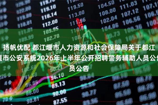 扬帆优配 都江堰市人力资源和社会保障局关于都江堰市公安系统2026年上半年公开招聘警务辅助人员公告