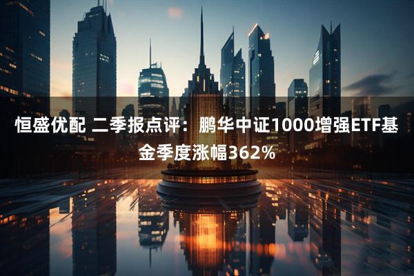 恒盛优配 二季报点评:鹏华中证1000增强ETF基金季度涨幅362%