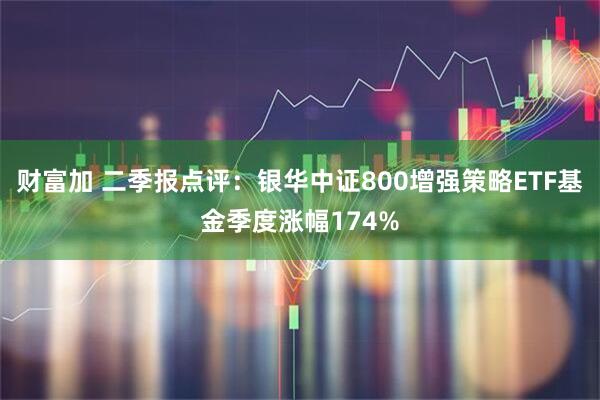 财富加 二季报点评:银华中证800增强策略ETF基金季度涨幅174%