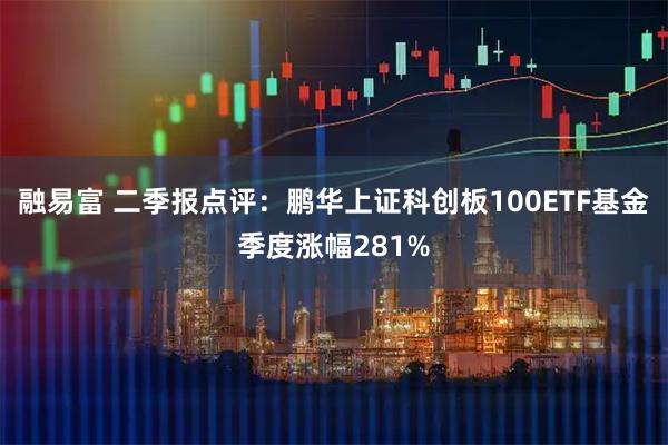 融易富 二季报点评：鹏华上证科创板100ETF基金季度涨幅281%